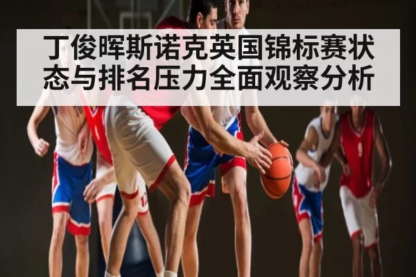 丁俊晖斯诺克英国锦标赛状态与排名压力全面观察分析